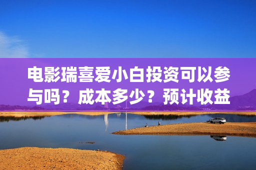 电影瑞喜爱小白投资可以参与吗？成本多少？预计收益(《瑞喜爱小白》)