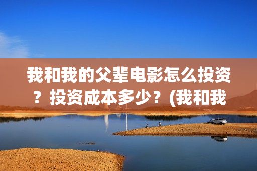 我和我的父辈电影怎么投资?投资成本多少?(我和我的父辈电影什么时候上映) 我和我的父辈电影怎么投资?投资成本多少?(我和我的父辈电影什么时候上映)