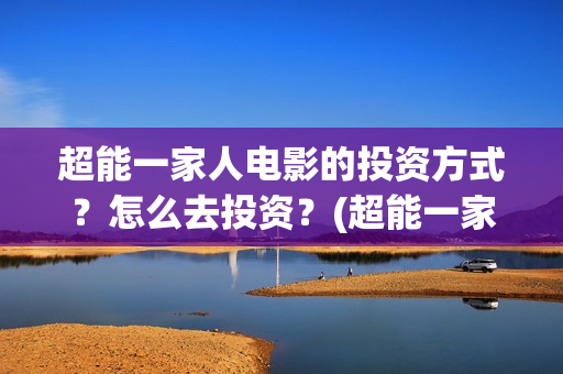 超能一家人电影的投资方式?怎么去投资?(超能一家人电影免费版完整版) 超能一家人电影的投资方式?怎么去投资?(超能一家人电影免费版完整版)