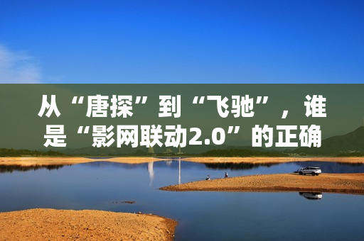从“唐探”到“飞驰”，谁是“影网联动2.0”的正确打开方式？