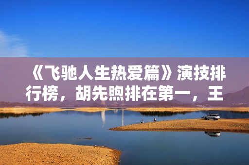 《飞驰人生热爱篇》演技排行榜，胡先煦排在第一，王彦霖排在第九