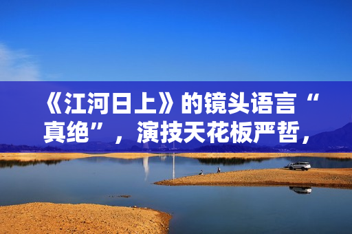《江河日上》的镜头语言“真绝”，演技天花板严哲，“恐怖”变身