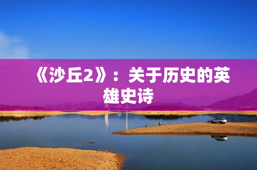 《沙丘2》：关于历史的英雄史诗