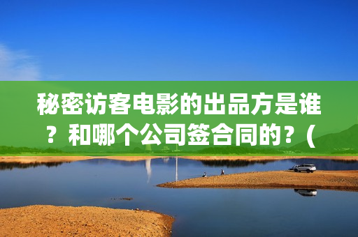 秘密访客电影的出品方是谁?和哪个公司签合同的?(秘密访客电影的结局) 秘密访客电影的出品方是谁?和哪个公司签合同的?(秘密访客电影的结局)
