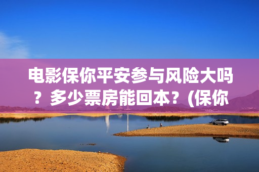 电影保你平安参与风险大吗？多少票房能回本？(保你平安是成语吗)