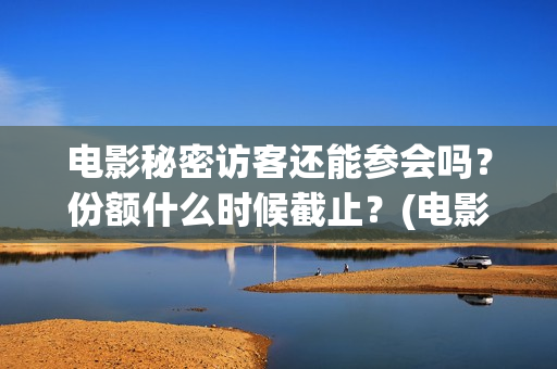 电影秘密访客还能参会吗？份额什么时候截止？(电影秘密访客有彩蛋)