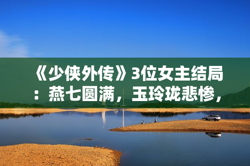 《少侠外传》3位女主结局：燕七圆满，玉玲珑悲惨，红娘子遗憾