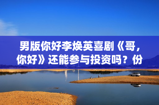 男版你好李焕英喜剧《哥，你好》还能参与投资吗？份额多少钱一份？(你好李焕英 老歌)
