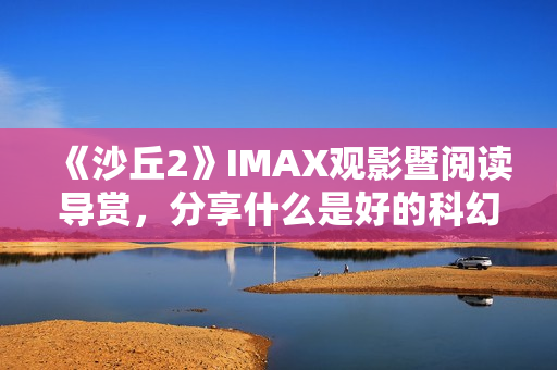 《沙丘2》IMAX观影暨阅读导赏，分享什么是好的科幻电影