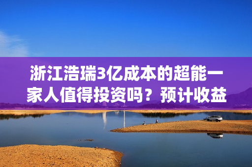浙江浩瑞3亿成本的超能一家人值得投资吗？预计收益率能有多少？(浙江浩瑞投资咨询管理有限公司)
