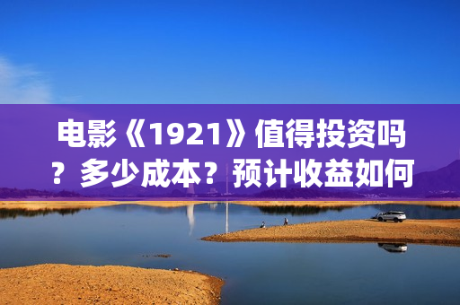 电影《1921》值得投资吗?多少成本?预计收益如何?(2021年电影《1921》) 电影《1921》值得投资吗?多少成本?预计收益如何?(2021年电影《1921》)