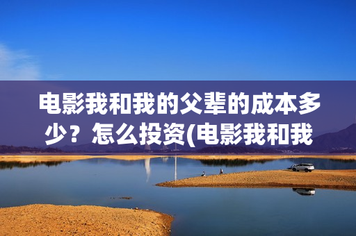 电影我和我的父辈的成本多少？怎么投资(电影我和我的父辈主题曲《如愿》王菲)
