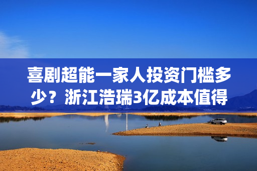 喜剧超能一家人投资门槛多少？浙江浩瑞3亿成本值得参与吗？(超能一家人美剧)