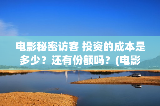 电影秘密访客 投资的成本是多少?还有份额吗?(电影秘密访客故事简介) 电影秘密访客 投资的成本是多少?还有份额吗?(电影秘密访客故事简介)