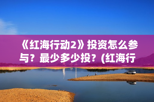 《红海行动2》投资怎么参与？最少多少投？(红海行动2蛟龙行动)