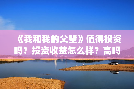 《我和我的父辈》值得投资吗?投资收益怎么样?高吗?(《我和我的父辈》电影免费观看) 《我和我的父辈》值得投资吗?投资收益怎么样?高吗?(《我和我的父辈》电影免费观看)