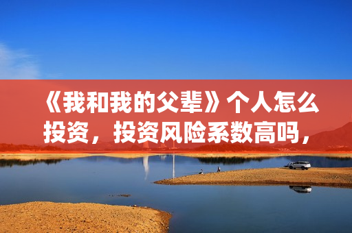 《我和我的父辈》个人怎么投资,投资风险系数高吗,收益如何?(《我和我的父辈》电影免费观看) 《我和我的父辈》个人怎么投资,投资风险系数高吗,收益如何?(《我和我的父辈》电影免费观看)