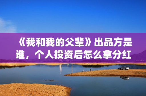 《我和我的父辈》出品方是谁，个人投资后怎么拿分红？(《我和我的父辈》完整版免费)