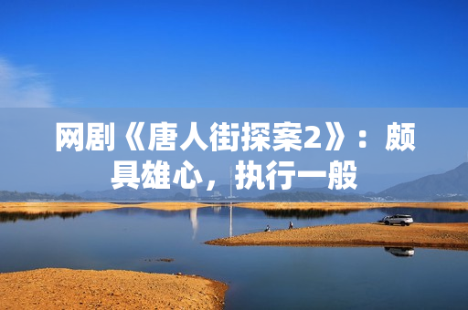 网剧《唐人街探案2》：颇具雄心，执行一般