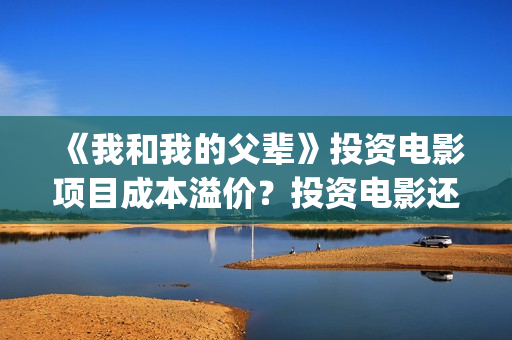 《我和我的父辈》投资电影项目成本溢价？投资电影还有收益吗？(我和我的父辈《少年行》)