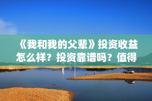 《我和我的父辈》投资收益怎么样?投资靠谱吗?值得投吗?(我和我的父辈之乘风) 《我和我的父辈》投资收益怎么样?投资靠谱吗?值得投吗?(我和我的父辈之乘风)
