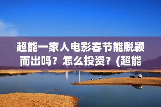 超能一家人电影春节能脱颖而出吗？怎么投资？(超能一家人电影票房)