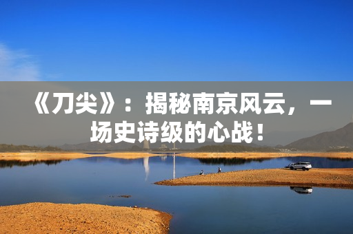 《刀尖》：揭秘南京风云，一场史诗级的心战！