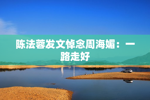 陈法蓉发文悼念周海媚：一路走好