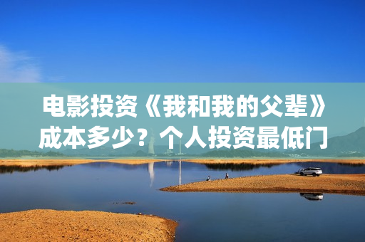 电影投资《我和我的父辈》成本多少？个人投资最低门槛多少？市场开放投资份额？(我和电影的故事征文)