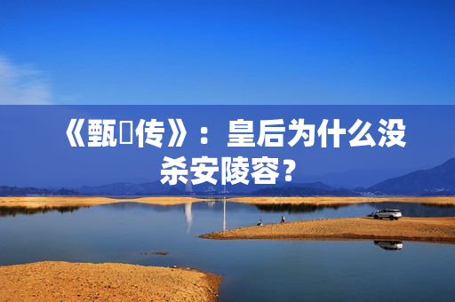 《甄嬛传》：皇后为什么没杀安陵容？