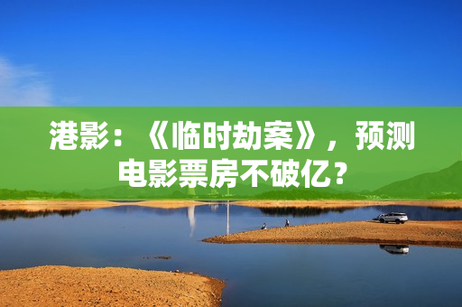 港影：《临时劫案》，预测电影票房不破亿？