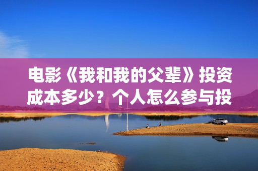 电影《我和我的父辈》投资成本多少?个人怎么参与投资?市场开放投资份额?(电影我和我的祖国免费观看完整版) 电影《我和我的父辈》投资成本多少?个人怎么参与投资?市场开放投资份额?(电影我和我的祖国免费观看完整版)