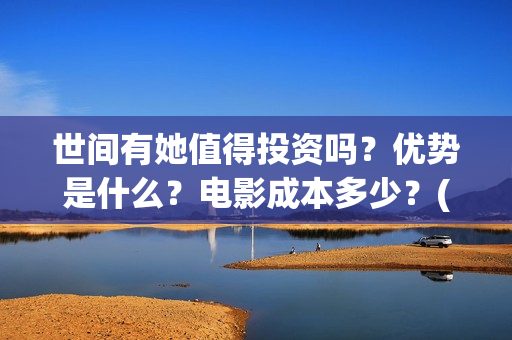 世间有她值得投资吗?优势是什么?电影成本多少?(世间有她经典台词) 世间有她值得投资吗?优势是什么?电影成本多少?(世间有她经典台词)