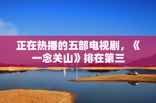 正在热播的五部电视剧，《一念关山》排在第三