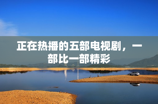 正在热播的五部电视剧，一部比一部精彩