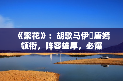 《繁花》：胡歌马伊琍唐嫣领衔，阵容雄厚，必爆