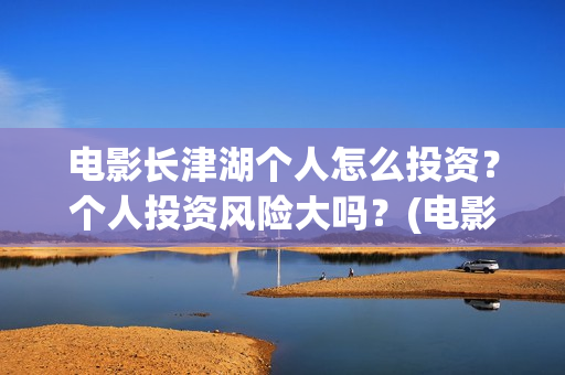 电影长津湖个人怎么投资？个人投资风险大吗？(电影“长津湖”)