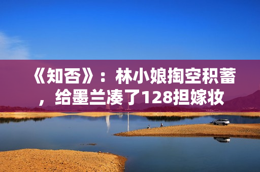 《知否》:林小娘掏空积蓄,给墨兰凑了128担嫁妆 《知否》:林小娘掏空积蓄,给墨兰凑了128担嫁妆