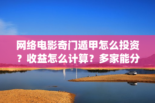 网络电影奇门遁甲怎么投资？收益怎么计算？多家能分红？(电影奇门遁甲视频)