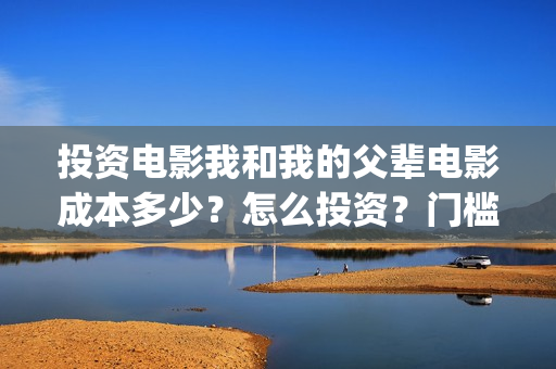 投资电影我和我的父辈电影成本多少？怎么投资？门槛多少？(我和我的电影宣传片)