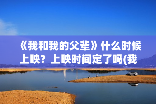 《我和我的父辈》什么时候上映？上映时间定了吗(我和我的父辈在线观看免费全集电视剧)