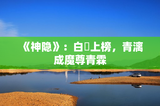 《神隐》：白玦上榜，青漓成魔尊青霖