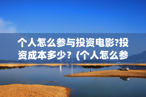 个人怎么参与投资电影?投资成本多少？(个人怎么参加投标)