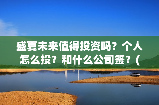 盛夏未来值得投资吗?个人怎么投?和什么公司签?(盛夏未来值得投资吗) 盛夏未来值得投资吗?个人怎么投?和什么公司签?(盛夏未来值得投资吗)