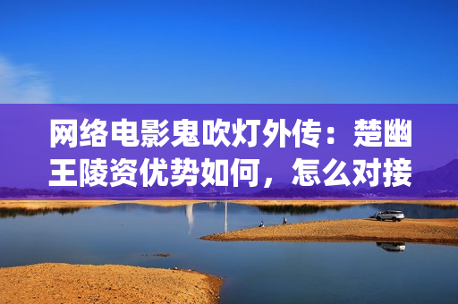 网络电影鬼吹灯外传：楚幽王陵资优势如何，怎么对接正规渠道(帮我找一下鬼吹灯的电影)