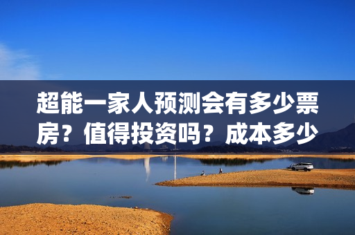 超能一家人预测会有多少票房？值得投资吗？成本多少？(超能一家人预测在线观看)