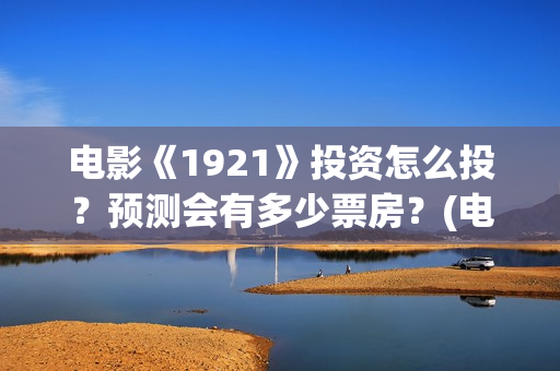电影《1921》投资怎么投?预测会有多少票房?(电影《1921》播放) 电影《1921》投资怎么投?预测会有多少票房?(电影《1921》播放)
