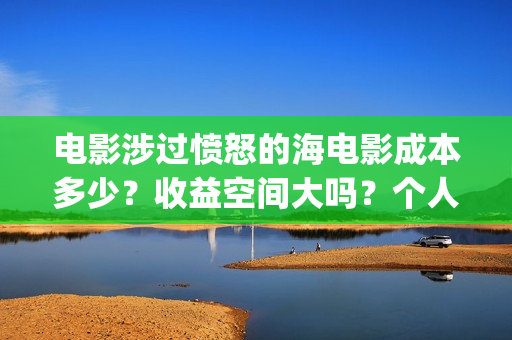 电影涉过愤怒的海电影成本多少？收益空间大吗？个人怎么投资？(电影涉过愤怒的海解析)