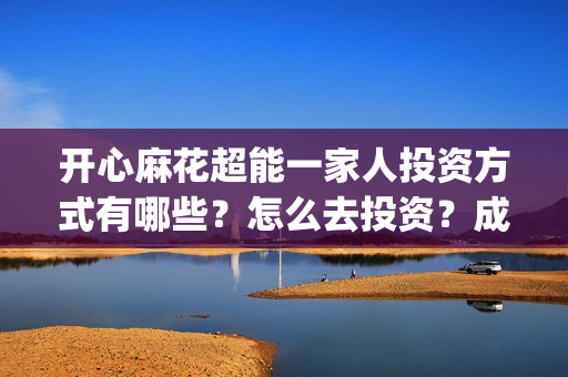 开心麻花超能一家人投资方式有哪些？怎么去投资？成本？(开心麻花超能一家人正片免费高清观看)