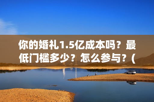 你的婚礼1.5亿成本吗？最低门槛多少？怎么参与？(你的婚礼2021知乎)